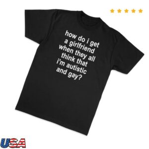 Girlsarescary Merch Store How Do I Get A Girlfriend When They All Think That I'm Autistic And Gay T-Shirt