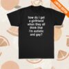 Girlsarescary Merch Store How Do I Get A Girlfriend When They All Think That I'm Autistic And Gay T-Shirt 1 Girlsarescary Merch Store How Do I Get A Girlfriend When They All Think That I'm Autistic And Gay T-Shirt