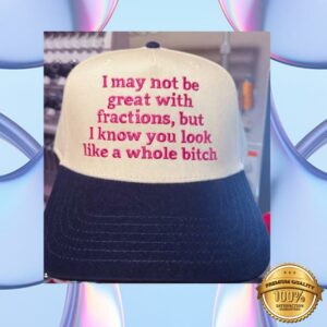 I May Not Be Great With Fractions, But I Know You Look Like A Whole Bitch Hat